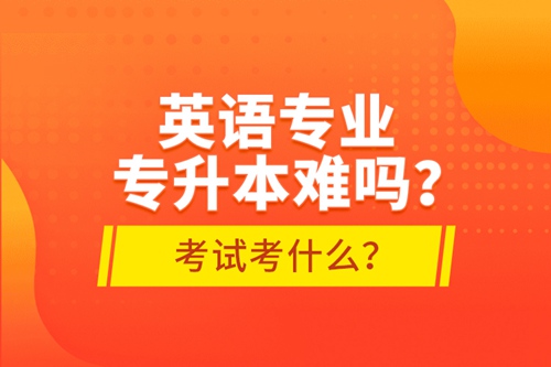 英語(yǔ)專業(yè)專升本難嗎？考試考什么？