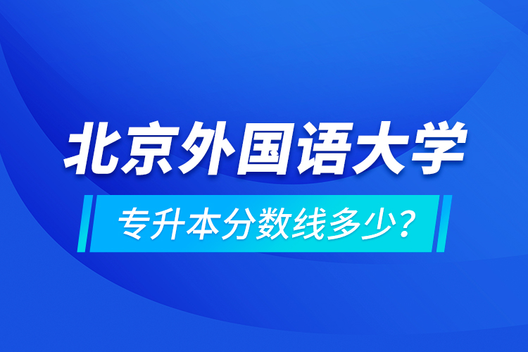 北京外國(guó)語(yǔ)大學(xué)專升本分?jǐn)?shù)線多少？