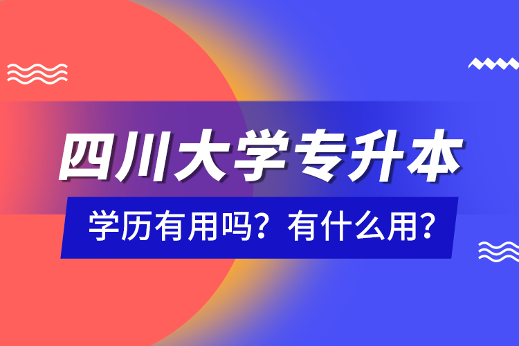 四川大學(xué)專升本學(xué)歷有用嗎？有什么用？