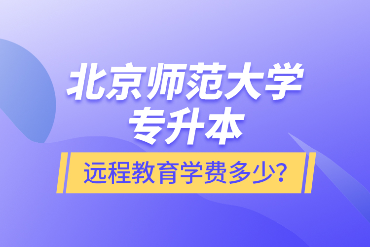 北京師范大學(xué)專升本遠(yuǎn)程教育學(xué)費(fèi)多少？