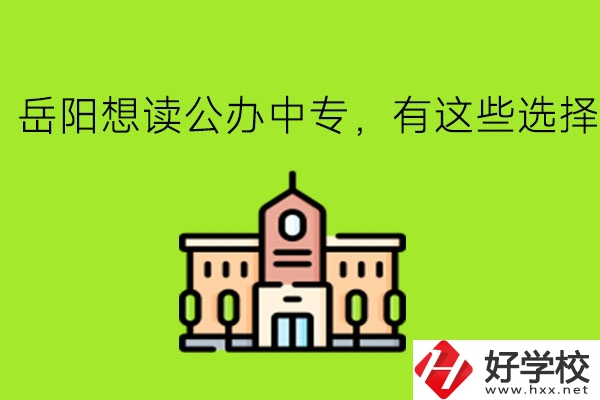 岳陽想讀公辦中專，有這些選擇!