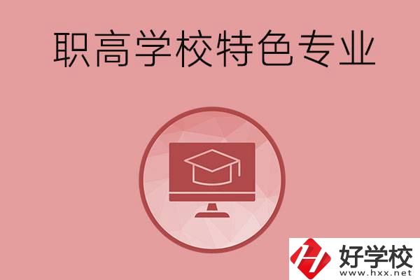 長沙市有哪些比較好的職高學(xué)校？有什么特色專業(yè)？