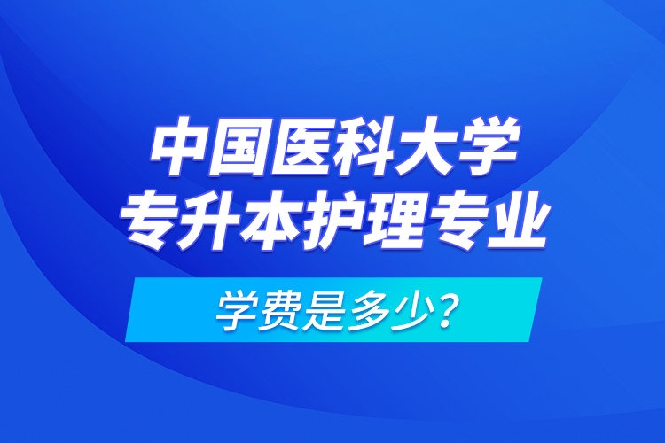 中國(guó)醫(yī)科大學(xué)專(zhuān)升本護(hù)理專(zhuān)業(yè)學(xué)費(fèi)是多少？
