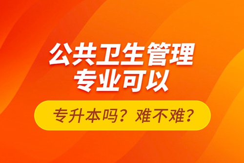 公共衛(wèi)生管理專業(yè)可以專升本嗎？難不難？