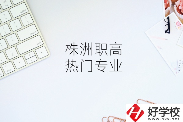 株洲職高有哪些熱門專業(yè)？