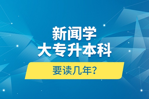 新聞學(xué)大專升本科要讀幾年？