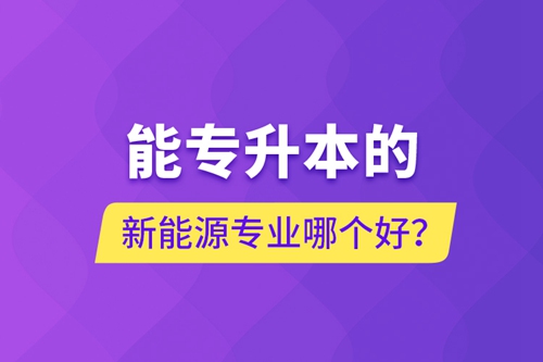 能專升本的新能源專業(yè)哪個好？