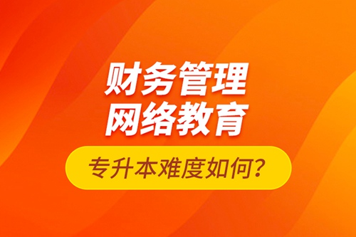 財(cái)務(wù)管理網(wǎng)絡(luò)教育專(zhuān)升本難度如何？