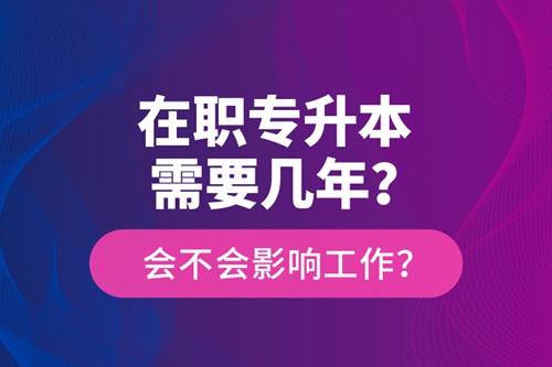 在職專升本需要幾年？會不會影響工作？