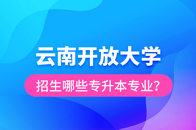 云南開放大學(xué)招生哪些專升本專業(yè)？