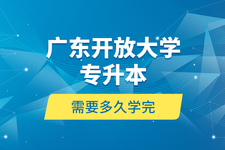 廣東開(kāi)放大學(xué)專升本需要多久學(xué)完？