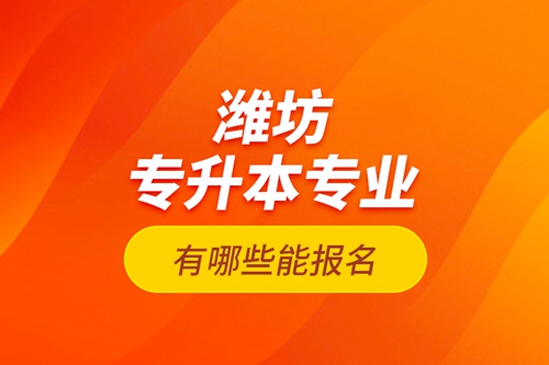濰坊專升本專業(yè)有哪些能報名？