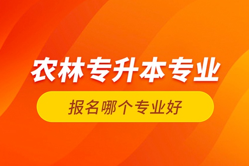 農(nóng)林專升本專業(yè)報名哪個專業(yè)好？