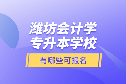 濰坊會(huì)計(jì)學(xué)專升本學(xué)校有哪些可報(bào)名？