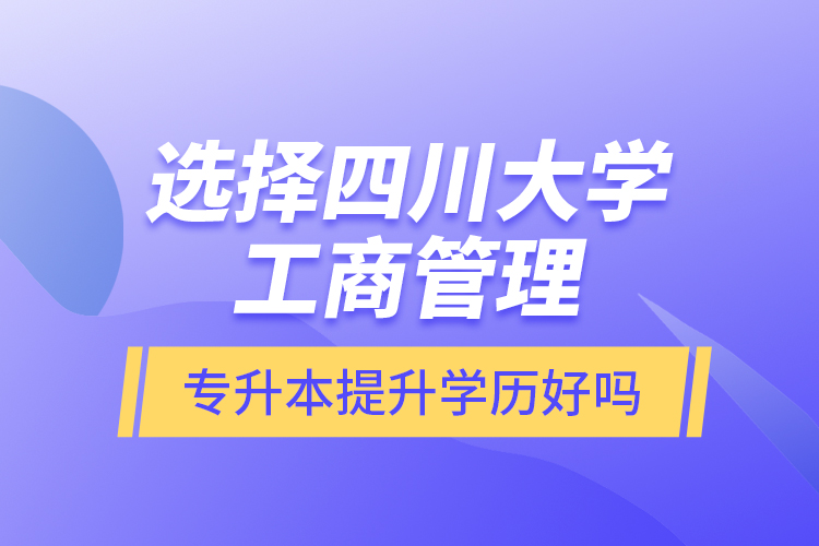 選擇四川大學(xué)工商管理專升本提升學(xué)歷好嗎？