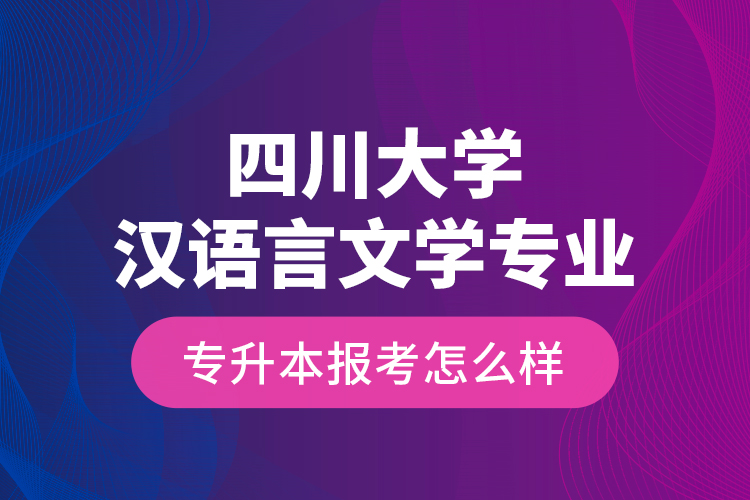 四川大學(xué)漢語言文學(xué)專業(yè)專升本報考怎么樣？