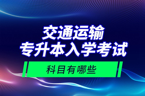 交通運輸專升本入學(xué)考試科目有哪些？
