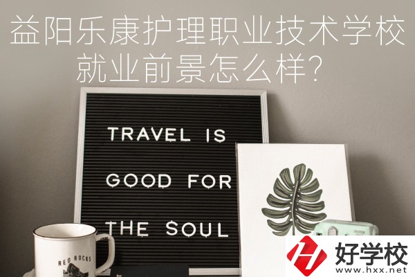 益陽樂康護理職業(yè)技術(shù)學校到底好不好？就業(yè)前景怎么樣？