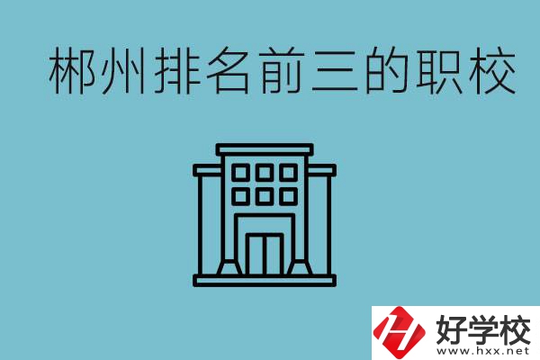 郴州排名前三的職校是哪三所？辦學優(yōu)勢是什么？