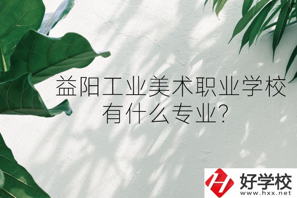 益陽工業(yè)美術(shù)職業(yè)學校（中職部）怎么樣？有什么專業(yè)？
