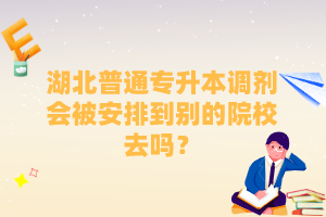 湖北普通專升本調(diào)劑會被安排到別的院校去嗎？