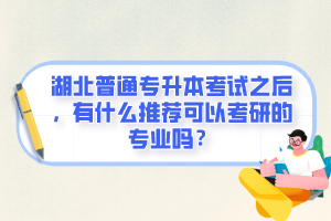 湖北普通專升本考試之后，有什么推薦可以考研的專業(yè)嗎？