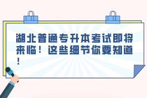 湖北普通專升本考試即將來臨！這些細節(jié)你要知道！
