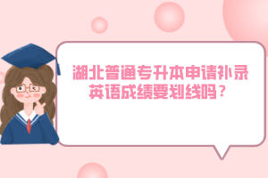 湖北普通專升本申請(qǐng)補(bǔ)錄英語成績要?jiǎng)澗€嗎？