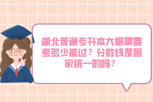 湖北普通專升本大概需要考多少能過？分?jǐn)?shù)線是國(guó)家統(tǒng)一的嗎？