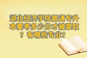 湖北經(jīng)濟(jì)學(xué)院普通專升本要考多少分才被錄?。坑心男I(yè)？
