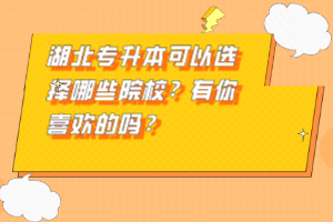 湖北專升本可以選擇哪些院校？有你喜歡的嗎？