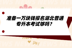 準備一萬塊錢報名湖北普通專升本考試夠嗎？