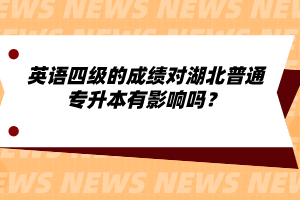 英語(yǔ)四級(jí)的成績(jī)對(duì)湖北普通專升本有影響嗎？