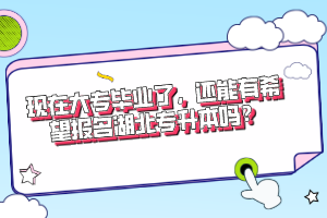 現(xiàn)在大專畢業(yè)了，還能有希望報名湖北專升本嗎？