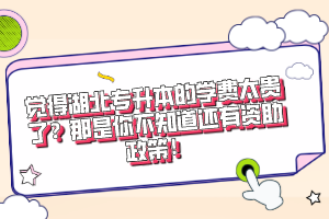 覺得湖北專升本的學費太貴了？那是你不知道還有資助政策！