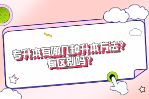 專(zhuān)升本有哪幾種升本方法？有區(qū)別嗎？