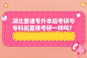湖北普通專升本后考研與專科后直接考研一樣嗎？