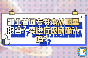 湖北普通專升本從哪里報名？要進行現(xiàn)場確認嗎？