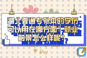 湖北普通專升本的學(xué)歷可以用在哪方面？就業(yè)前景怎么樣呢？