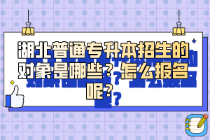 湖北普通專升本招生的對象是哪些？怎么報名呢？