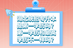 湖北統(tǒng)招專升本是第一學(xué)歷嗎？第一學(xué)歷和最高學(xué)歷不一樣嗎？