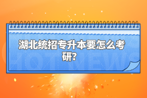 湖北統(tǒng)招專(zhuān)升本要怎么考研？
