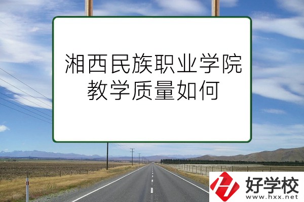 湘西民族職業(yè)技術(shù)學(xué)院（中職部）有哪些專業(yè)？教學(xué)質(zhì)量如何？