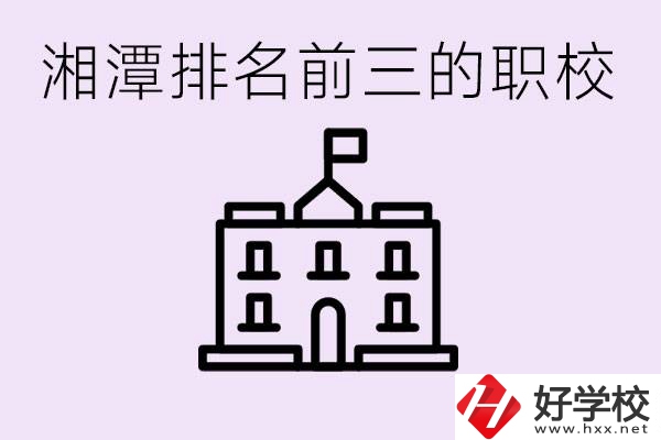 湘潭職校排名前三名職校是哪些？它們有哪些專業(yè)？