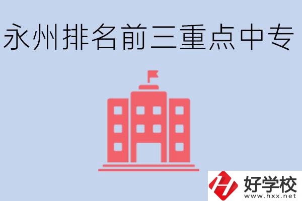 永州重點中專排名前三是哪些學(xué)校？具體位置在哪里？