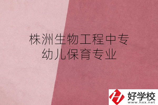 株洲生物工程中專的幼兒保育專業(yè)怎么樣？好不好？