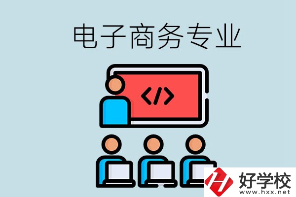 電子商務(wù)專業(yè)學(xué)什么？長沙電子商務(wù)專業(yè)哪個學(xué)校好？